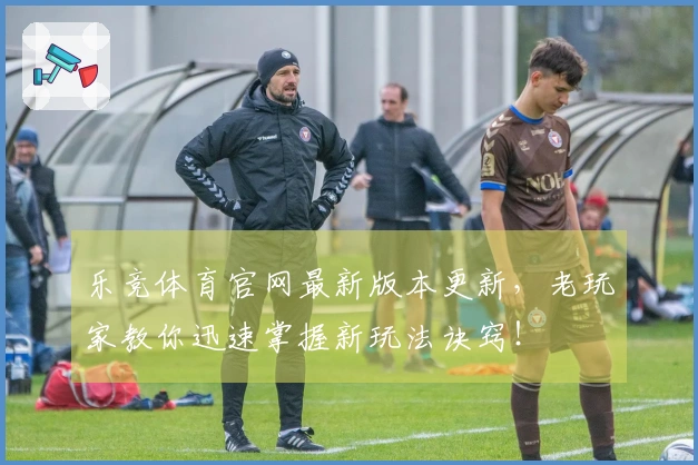 乐竞体育官网最新版本更新，老玩家教你迅速掌握新玩法诀窍！