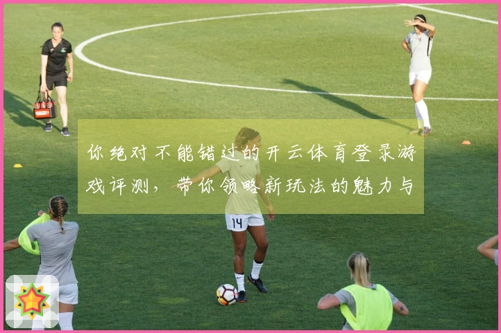 你绝对不能错过的开云体育登录游戏评测，带你领略新玩法的魅力与挑战！