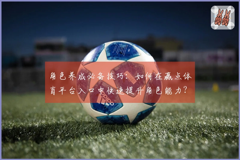角色养成必备技巧：如何在赢点体育平台入口中快速提升角色能力？
