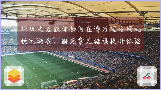 踩坑之后教你如何在博万官方网站畅玩游戏，避免常见错误提升体验
