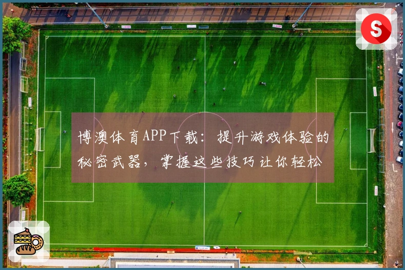 博澳体育APP下载：提升游戏体验的秘密武器，掌握这些技巧让你轻松玩转！