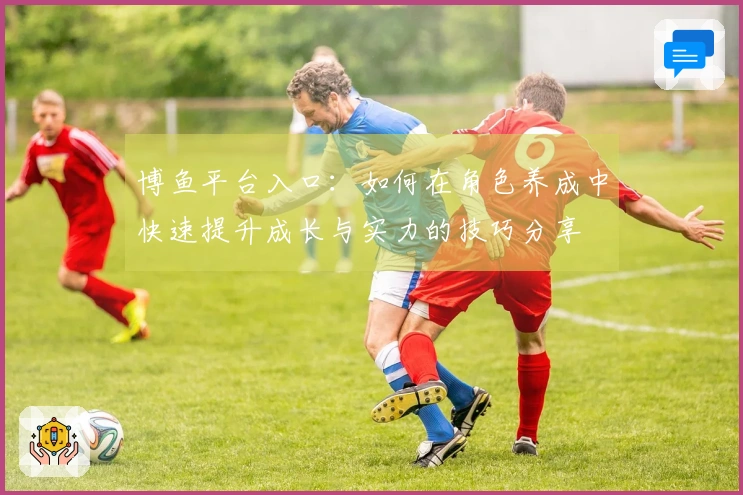 博鱼平台入口：如何在角色养成中快速提升成长与实力的技巧分享