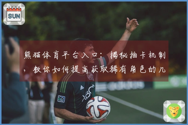 熊猫体育平台入口：揭秘抽卡机制，教你如何提高获取稀有角色的几率