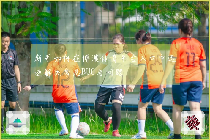新手如何在博澳体育平台入口中迅速解决常见BUG与问题