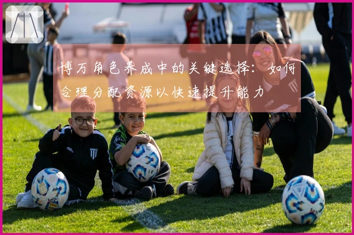 博万角色养成中的关键选择：如何合理分配资源以快速提升能力